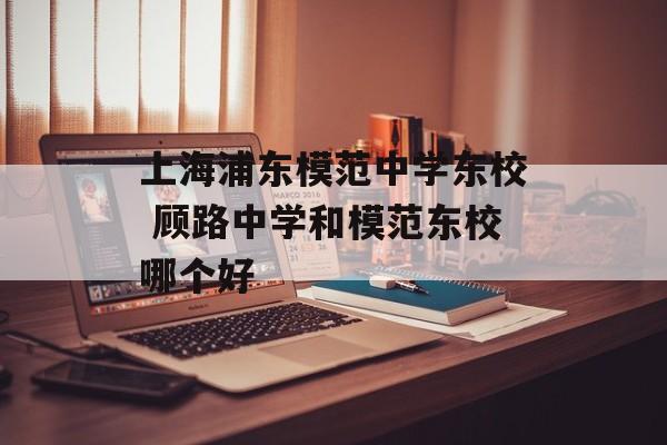 上海浦东模范中学东校 顾路中学和模范东校哪个好-第1张图片-居家生活