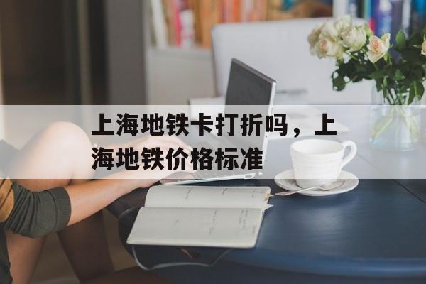 上海地铁卡打折吗，上海地铁价格标准-第1张图片-居家生活