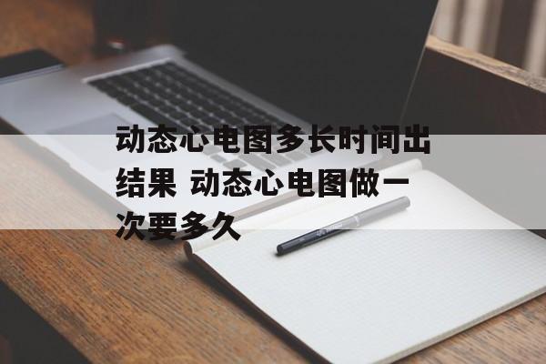 动态心电图多长时间出结果 动态心电图做一次要多久-第1张图片-居家生活
