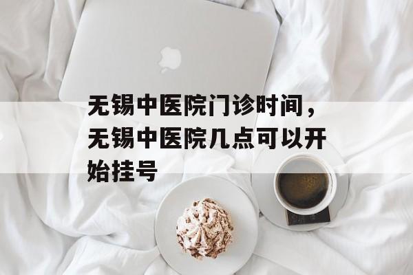 无锡中医院门诊时间，无锡中医院几点可以开始挂号-第1张图片-居家生活