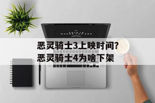 恶灵骑士3上映时间？恶灵骑士4为啥下架-第1张图片-居家生活
