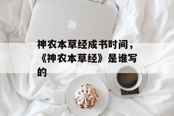 神农本草经成书时间，《神农本草经》是谁写的-第1张图片-居家生活