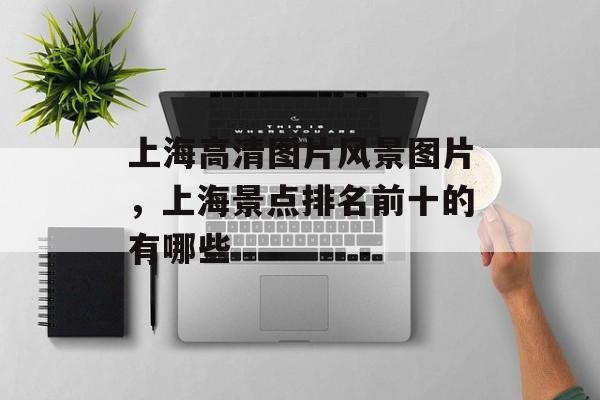 上海高清图片风景图片，上海景点排名前十的有哪些-第1张图片-居家生活