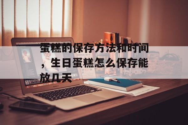 蛋糕的保存方法和时间，生日蛋糕怎么保存能放几天-第1张图片-居家生活