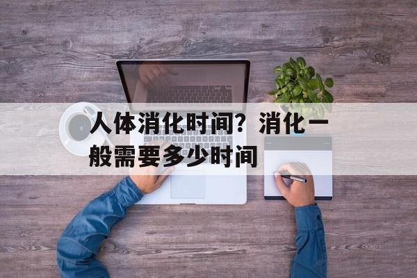 人体消化时间？消化一般需要多少时间-第1张图片-居家生活