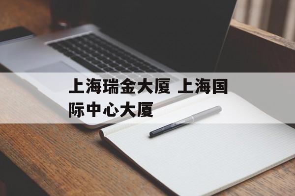 上海瑞金大厦 上海国际中心大厦-第1张图片-居家生活