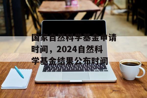 国家自然科学基金申请时间，2024自然科学基金结果公布时间-第1张图片-居家生活