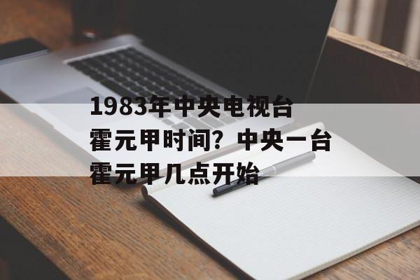 1983年中央电视台霍元甲时间？中央一台霍元甲几点开始-第1张图片-居家生活