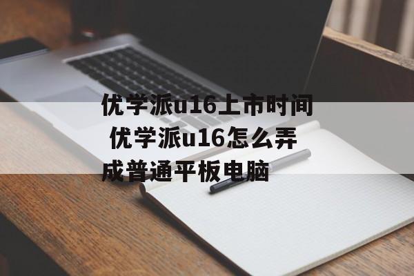 优学派u16上市时间 优学派u16怎么弄成普通平板电脑-第1张图片-居家生活