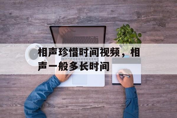 相声珍惜时间视频，相声一般多长时间-第1张图片-居家生活