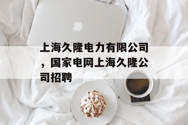 上海久隆电力有限公司，国家电网上海久隆公司招聘-第1张图片-居家生活