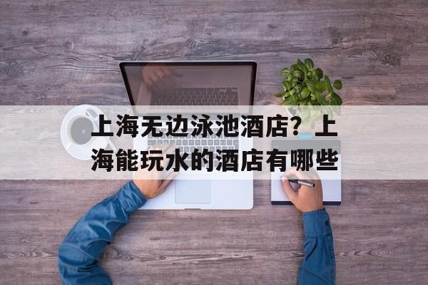 上海无边泳池酒店？上海能玩水的酒店有哪些-第1张图片-居家生活
