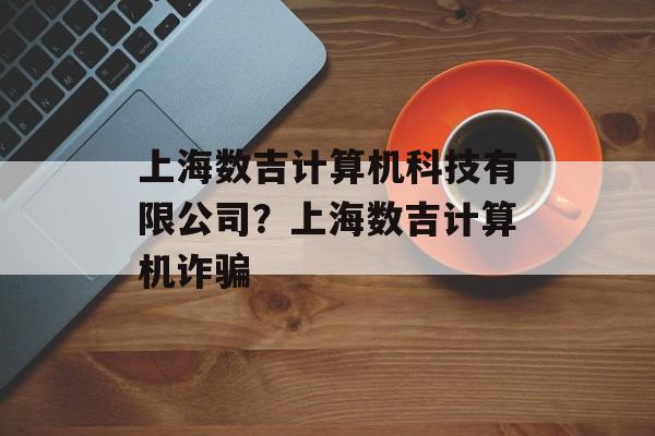 上海数吉计算机科技有限公司？上海数吉计算机诈骗-第1张图片-居家生活