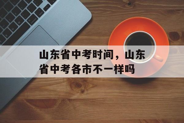 山东省中考时间，山东省中考各市不一样吗-第1张图片-居家生活