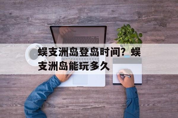 蜈支洲岛登岛时间？蜈支洲岛能玩多久-第1张图片-居家生活