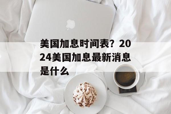 美国加息时间表？2024美国加息最新消息是什么-第1张图片-居家生活