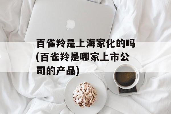 百雀羚是上海家化的吗(百雀羚是哪家上市公司的产品)-第1张图片-居家生活