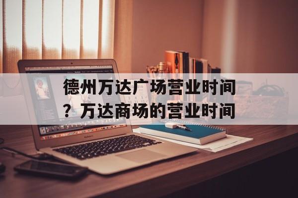 德州万达广场营业时间？万达商场的营业时间-第1张图片-居家生活