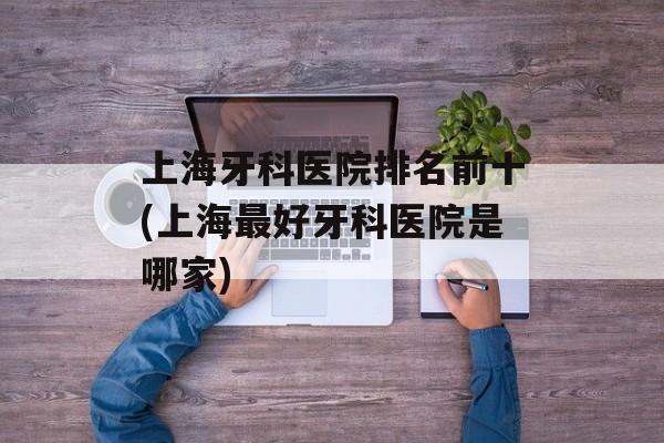 上海牙科医院排名前十(上海最好牙科医院是哪家)-第1张图片-居家生活