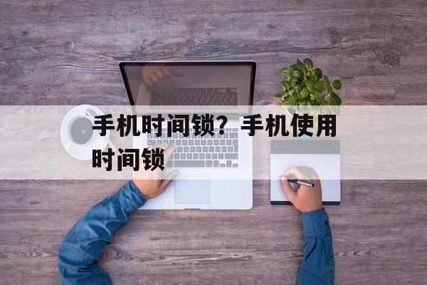 手机时间锁？手机使用时间锁-第1张图片-居家生活