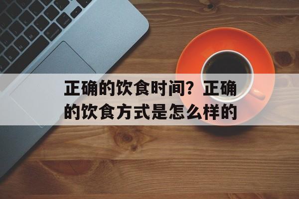 正确的饮食时间？正确的饮食方式是怎么样的-第1张图片-居家生活
