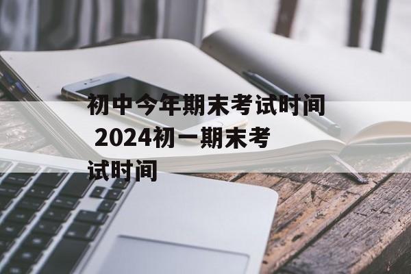初中今年期末考试时间 2024初一期末考试时间-第1张图片-居家生活