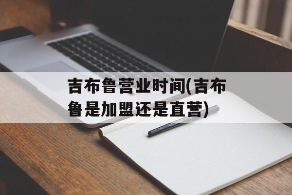 吉布鲁营业时间(吉布鲁是加盟还是直营)-第1张图片-居家生活