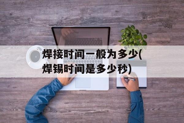 焊接时间一般为多少(焊锡时间是多少秒)-第1张图片-居家生活