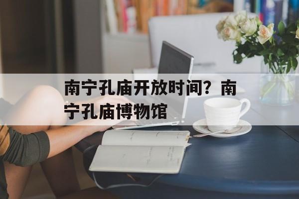 南宁孔庙开放时间？南宁孔庙博物馆-第1张图片-居家生活