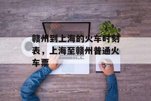 赣州到上海的火车时刻表，上海至赣州普通火车票-第1张图片-居家生活