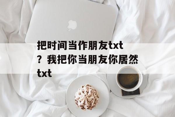 把时间当作朋友txt？我把你当朋友你居然txt-第1张图片-居家生活