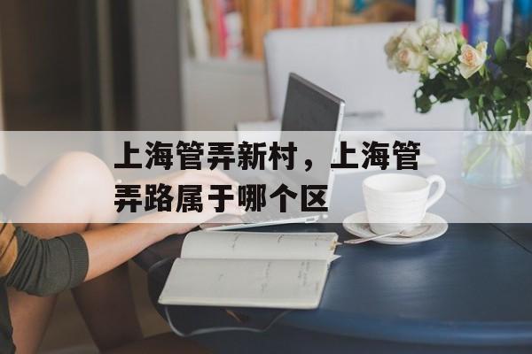 上海管弄新村，上海管弄路属于哪个区-第1张图片-居家生活