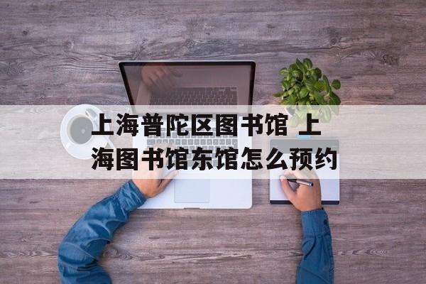 上海普陀区图书馆 上海图书馆东馆怎么预约-第1张图片-居家生活