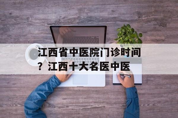 江西省中医院门诊时间？江西十大名医中医-第1张图片-居家生活