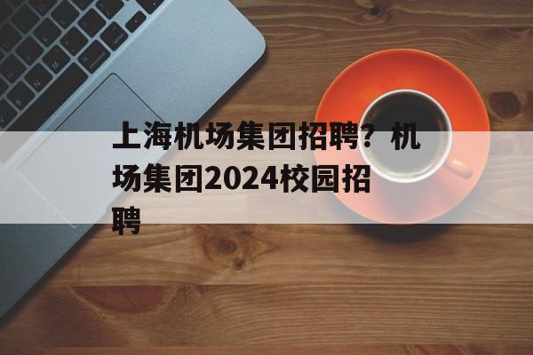 上海机场集团招聘？机场集团2024校园招聘-第1张图片-居家生活