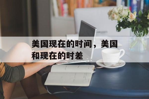美国现在的时间，美国和现在的时差-第1张图片-居家生活