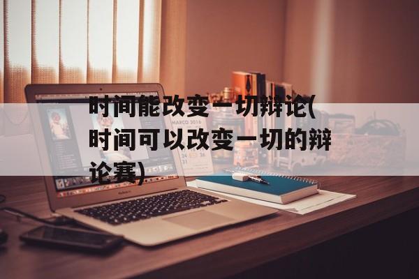 时间能改变一切辩论(时间可以改变一切的辩论赛)-第1张图片-居家生活