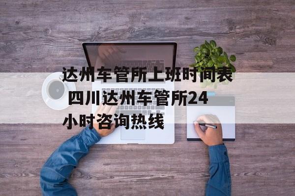 达州车管所上班时间表 四川达州车管所24小时咨询热线-第1张图片-居家生活