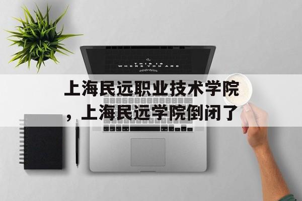 上海民远职业技术学院，上海民远学院倒闭了-第1张图片-居家生活