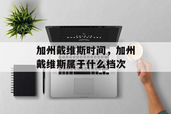 加州戴维斯时间，加州戴维斯属于什么档次-第1张图片-居家生活