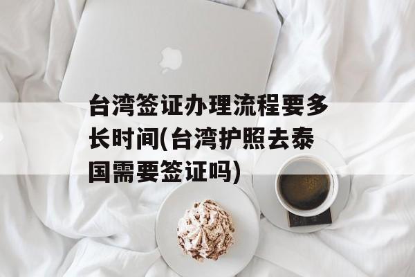 台湾签证办理流程要多长时间(台湾护照去泰国需要签证吗)-第1张图片-居家生活