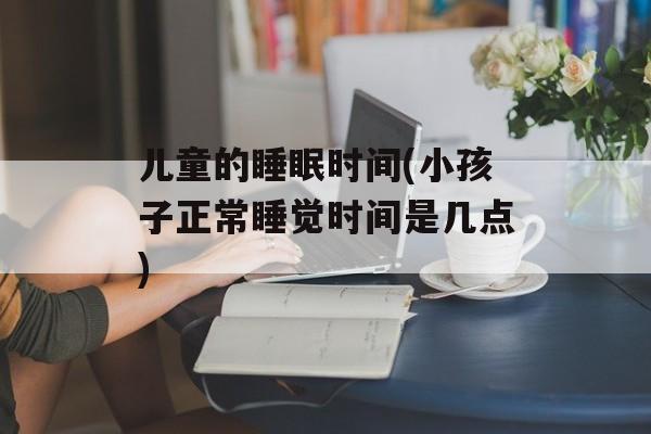 儿童的睡眠时间(小孩子正常睡觉时间是几点)-第1张图片-居家生活