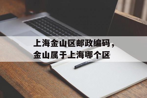 上海金山区邮政编码，金山属于上海哪个区-第1张图片-居家生活