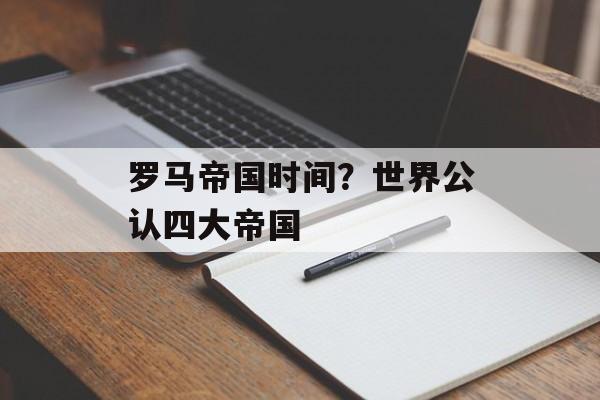 罗马帝国时间？世界公认四大帝国-第1张图片-居家生活
