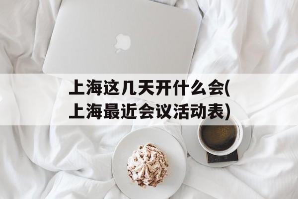 上海这几天开什么会(上海最近会议活动表)-第1张图片-居家生活