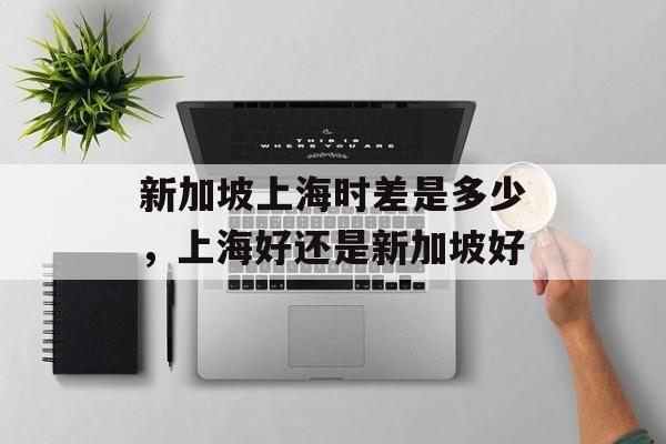 新加坡上海时差是多少，上海好还是新加坡好-第1张图片-居家生活