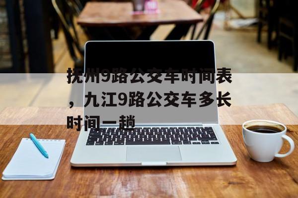 抚州9路公交车时间表，九江9路公交车多长时间一趟-第1张图片-居家生活