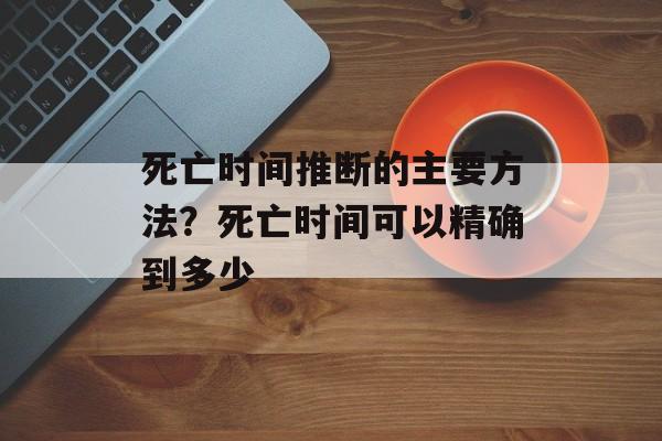 死亡时间推断的主要方法？死亡时间可以精确到多少-第1张图片-居家生活