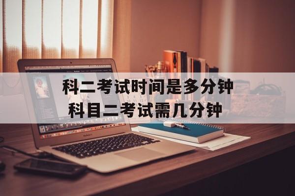 科二考试时间是多分钟 科目二考试需几分钟-第1张图片-居家生活