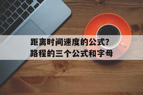 距离时间速度的公式？路程的三个公式和字母-第1张图片-居家生活